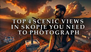 Top 4 Scenic Views in Skopje You Need to Photograph